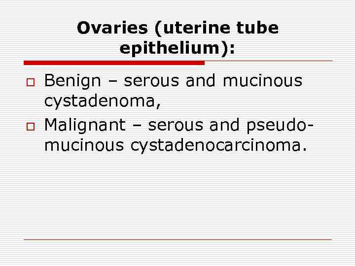 Ovaries (uterine tube epithelium): o o Benign – serous and mucinous cystadenoma, Malignant –