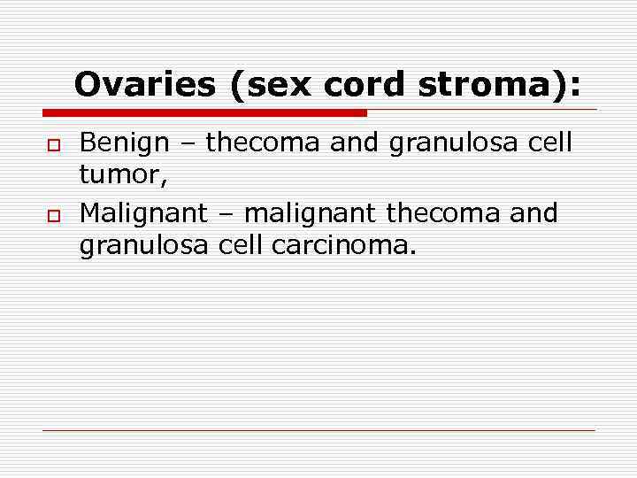 Ovaries (sex cord stroma): o o Benign – thecoma and granulosa cell tumor, Malignant