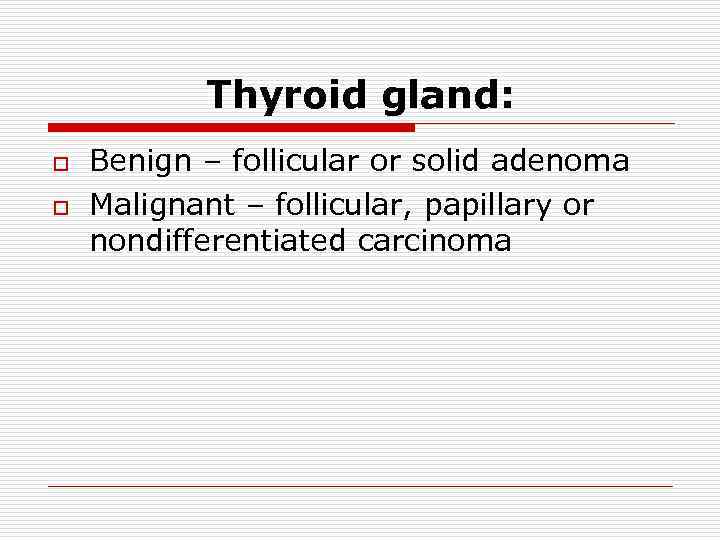 Thyroid gland: o o Benign – follicular or solid adenoma Malignant – follicular, papillary