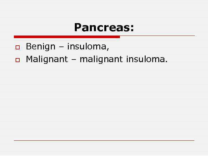 Pancreas: o o Benign – insuloma, Malignant – malignant insuloma. 