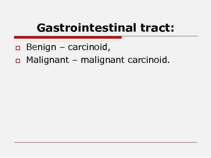 Gastrointestinal tract: o o Benign – carcinoid, Malignant – malignant carcinoid. 