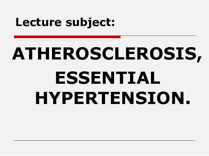 Lecture subject: ATHEROSCLEROSIS, ESSENTIAL HYPERTENSION. 