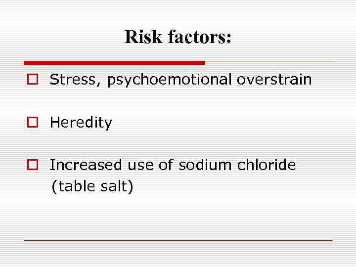 Risk factors: o Stress, psychoemotional overstrain o Heredity o Increased use of sodium chloride