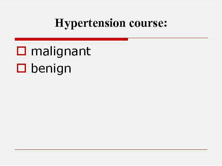 Hypertension course: o malignant o benign 