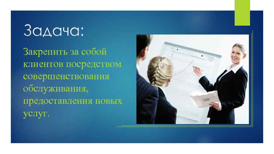 Задача: Закрепить за собой клиентов посредством совершенствования обслуживания, предоставления новых услуг. 