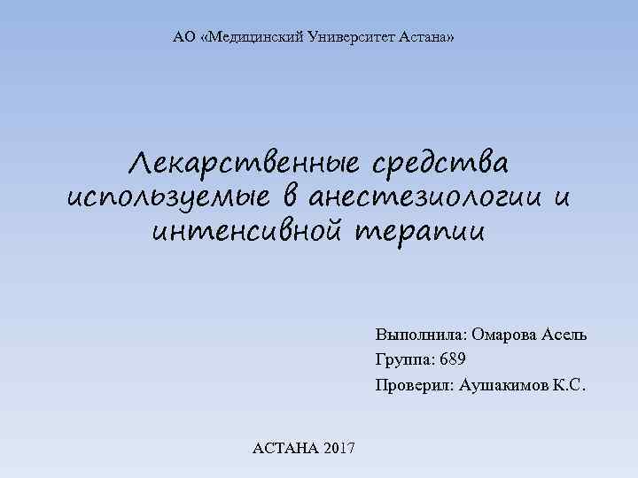 АО «Медицинский Университет Астана» Лекарственные средства используемые в анестезиологии и интенсивной терапии Выполнила: Омарова