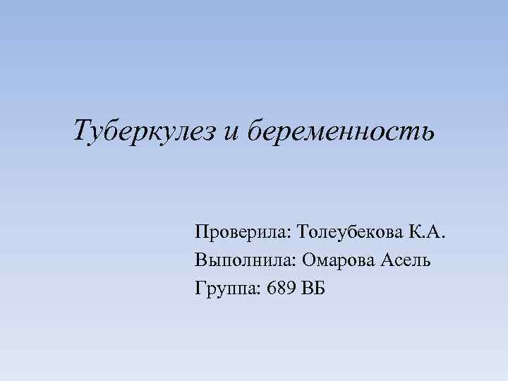 Туберкулез и беременность Проверила: Толеубекова К. А. Выполнила: Омарова Асель Группа: 689 ВБ 