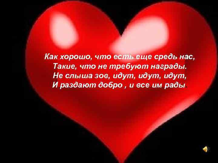 Как хорошо, что есть еще средь нас, Такие, что не требуют награды. Не слыша