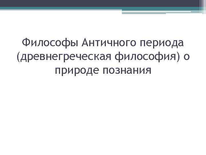 Философы Античного периода (древнегреческая философия) о природе познания 