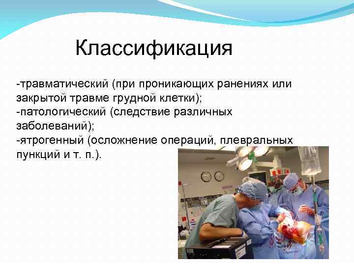 Классификация -травматический (при проникающих ранениях или закрытой травме грудной клетки); -патологический (следствие различных заболеваний);