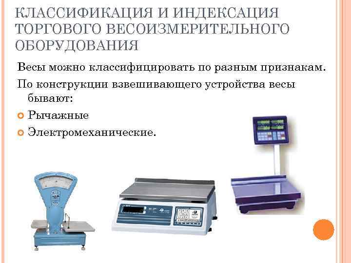 КЛАССИФИКАЦИЯ И ИНДЕКСАЦИЯ ТОРГОВОГО ВЕСОИЗМЕРИТЕЛЬНОГО ОБОРУДОВАНИЯ Весы можно классифицировать по разным признакам. По конструкции
