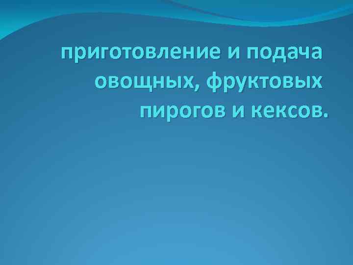 приготовление и подача овощных, фруктовых пирогов и кексов. 