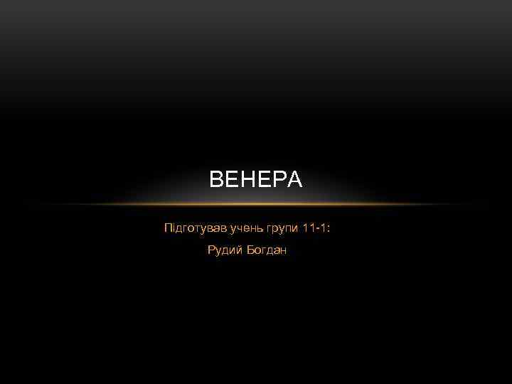 ВЕНЕРА Підготував учень групи 11 -1: Рудий Богдан 