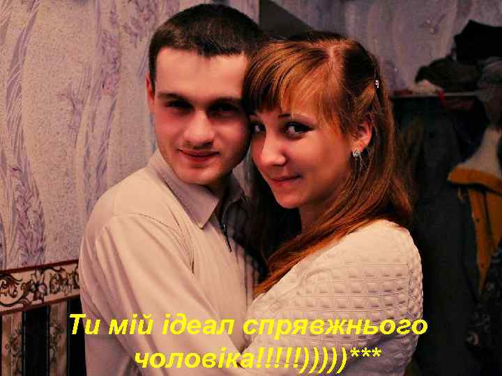 Ти мій ідеал спрявжнього чоловіка!!!!!)))))*** 