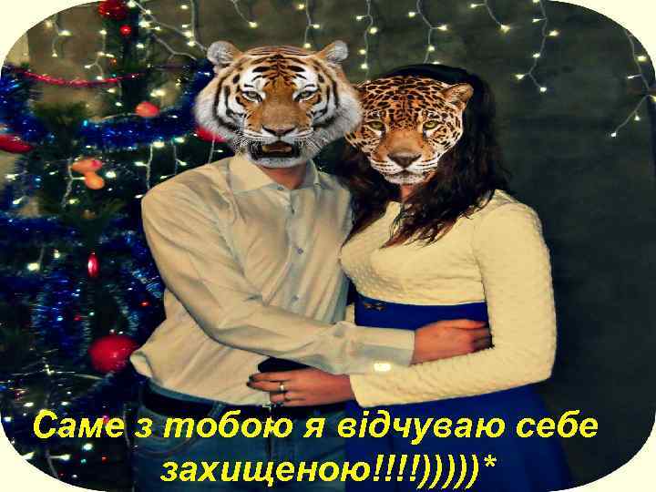 Саме з тобою я відчуваю себе захищеною!!!!)))))* 