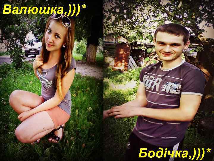 Валюшка, )))* Бодічка, )))* 