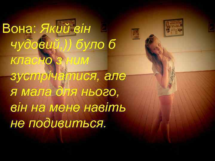 Вона: Який він чудовий, )) було б класно з ним зустрічатися, але я мала