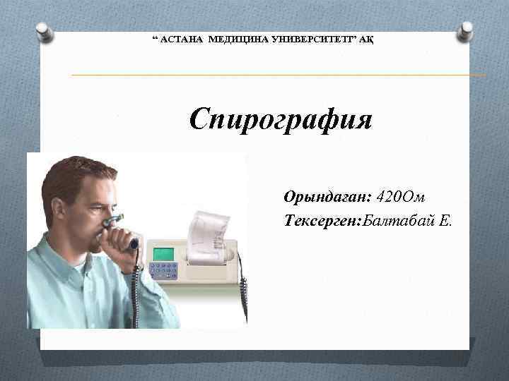 “ АСТАНА МЕДИЦИНА УНИВЕРСИТЕТІ” АҚ Спирография Орындаған: 420 Ом Тексерген: Балтабай Е. 