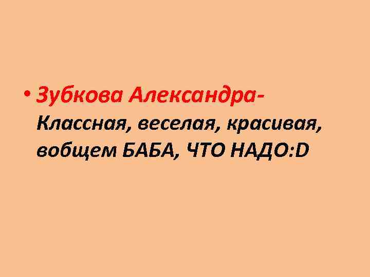  • Зубкова Александра- Классная, веселая, красивая, вобщем БАБА, ЧТО НАДО: D 