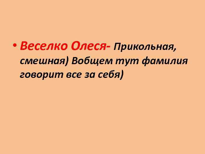  • Веселко Олеся- Прикольная, смешная) Вобщем тут фамилия говорит все за себя) 