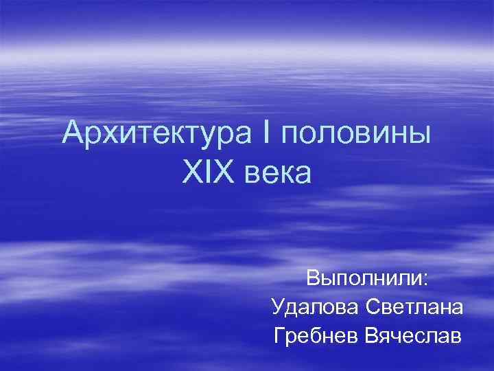 Архитектура I половины XIX века Выполнили: Удалова Светлана Гребнев Вячеслав 