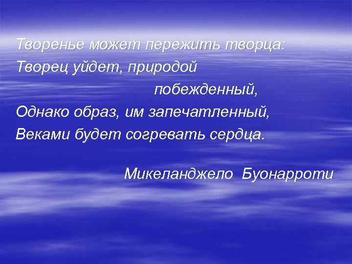 Творенье может пережить творца: Творец уйдет, природой побежденный, Однако образ, им запечатленный, Веками будет