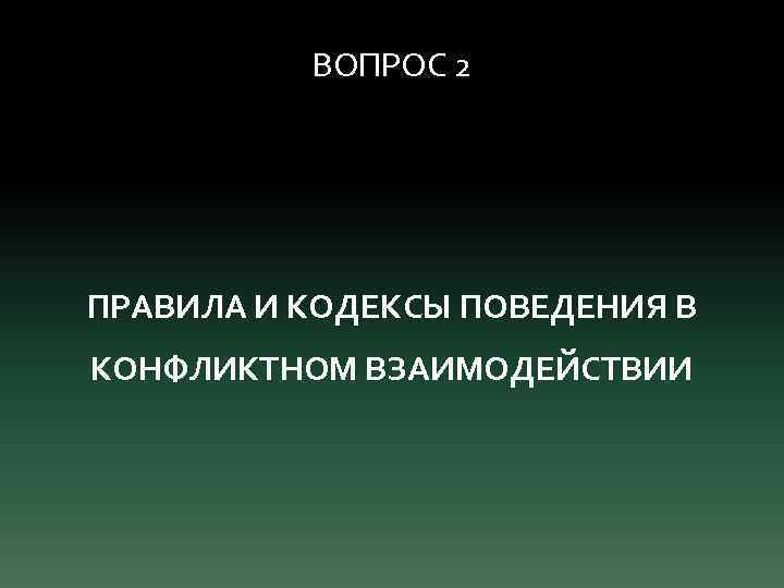 ВОПРОС 2 ПРАВИЛА И КОДЕКСЫ ПОВЕДЕНИЯ В КОНФЛИКТНОМ ВЗАИМОДЕЙСТВИИ 