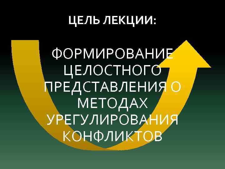 ЦЕЛЬ ЛЕКЦИИ: ФОРМИРОВАНИЕ ЦЕЛОСТНОГО ПРЕДСТАВЛЕНИЯ О МЕТОДАХ УРЕГУЛИРОВАНИЯ КОНФЛИКТОВ 