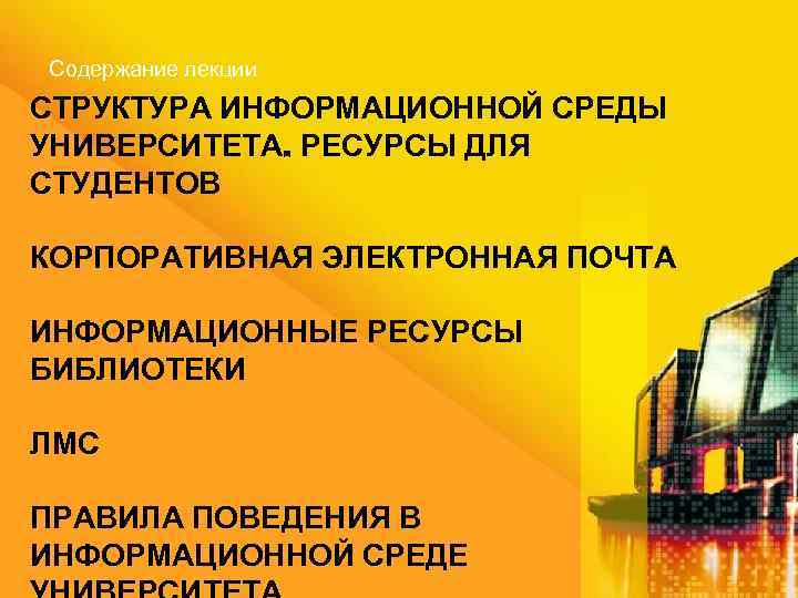 Содержание лекции СТРУКТУРА ИНФОРМАЦИОННОЙ СРЕДЫ УНИВЕРСИТЕТА. РЕСУРСЫ ДЛЯ СТУДЕНТОВ КОРПОРАТИВНАЯ ЭЛЕКТРОННАЯ ПОЧТА ИНФОРМАЦИОННЫЕ РЕСУРСЫ