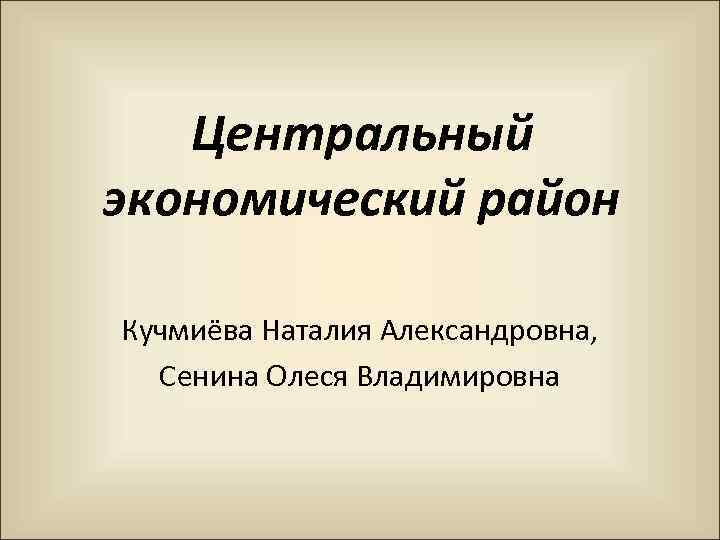 Центральный экономический район Кучмиёва Наталия Александровна, Сенина Олеся Владимировна 