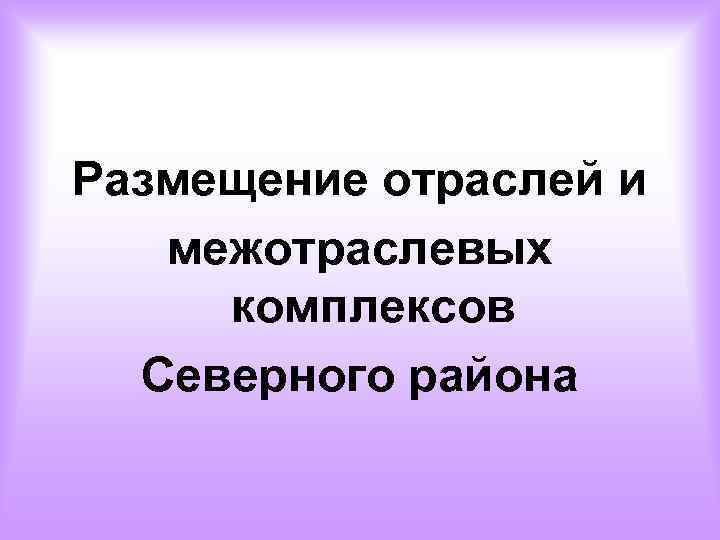 Размещение отраслей и межотраслевых комплексов Северного района 