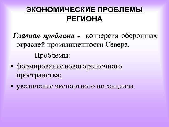 ЭКОНОМИЧЕСКИЕ ПРОБЛЕМЫ РЕГИОНА Главная проблема - конверсия оборонных отраслей промышленности Севера. Проблемы: § формирование