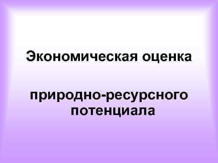 Экономическая оценка природно-ресурсного потенциала 