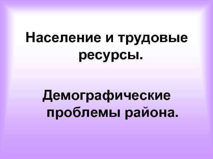 Население и трудовые ресурсы. Демографические проблемы района. 