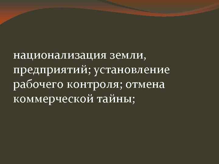 национализация земли, предприятий; установление рабочего контроля; отмена коммерческой тайны; 