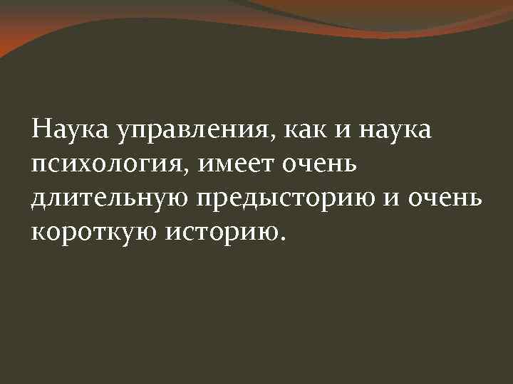 Наука управления, как и наука психология, имеет очень длительную предысторию и очень короткую историю.