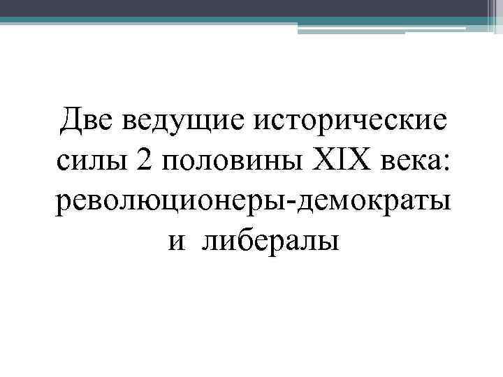 Две ведущие исторические силы 2 половины XIX века: революционеры-демократы и либералы 