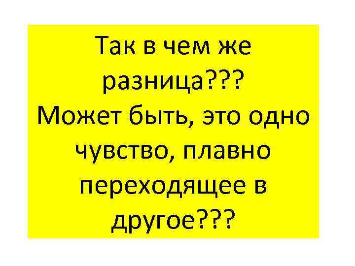 Так в чем же разница? ? ? Может быть, это одно чувство, плавно переходящее