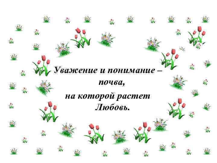 Уважение и понимание – почва, на которой растет Любовь. 