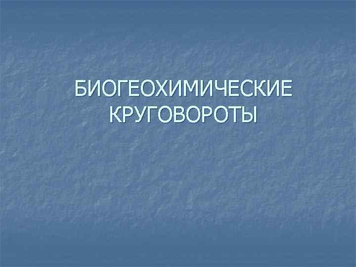 БИОГЕОХИМИЧЕСКИЕ КРУГОВОРОТЫ 