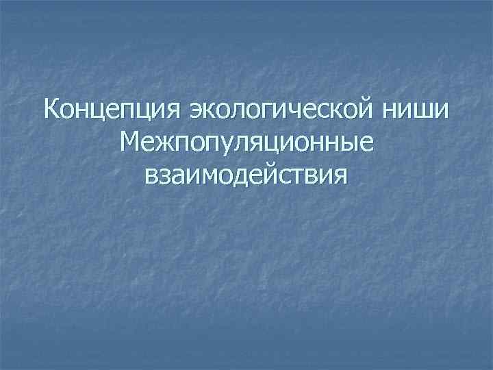 Концепция экологической ниши Межпопуляционные взаимодействия 