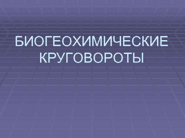 БИОГЕОХИМИЧЕСКИЕ КРУГОВОРОТЫ 