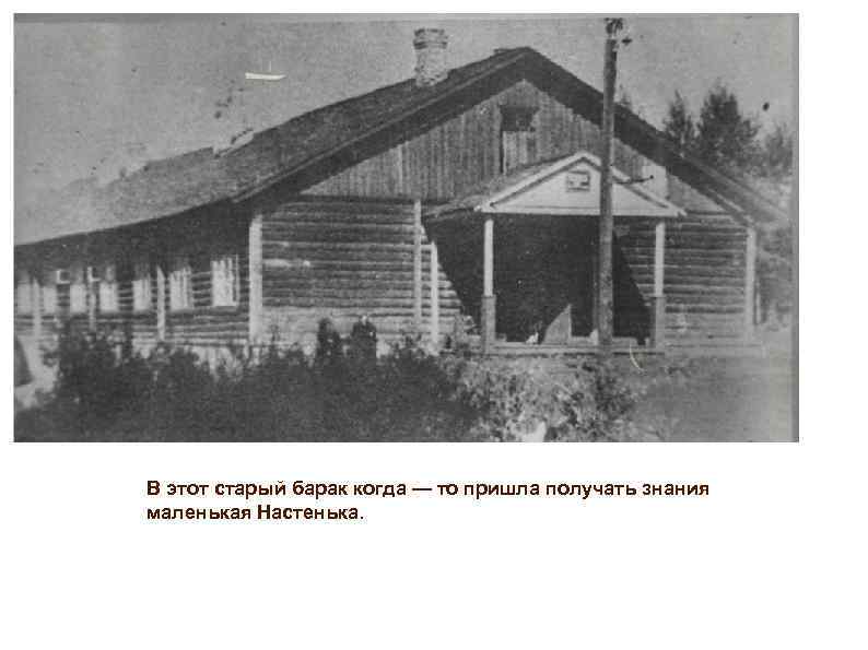 В этот старый барак когда — то пришла получать знания маленькая Настенька. 