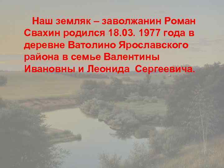 Наш земляк – заволжанин Роман Свахин родился 18. 03. 1977 года в деревне Ватолино