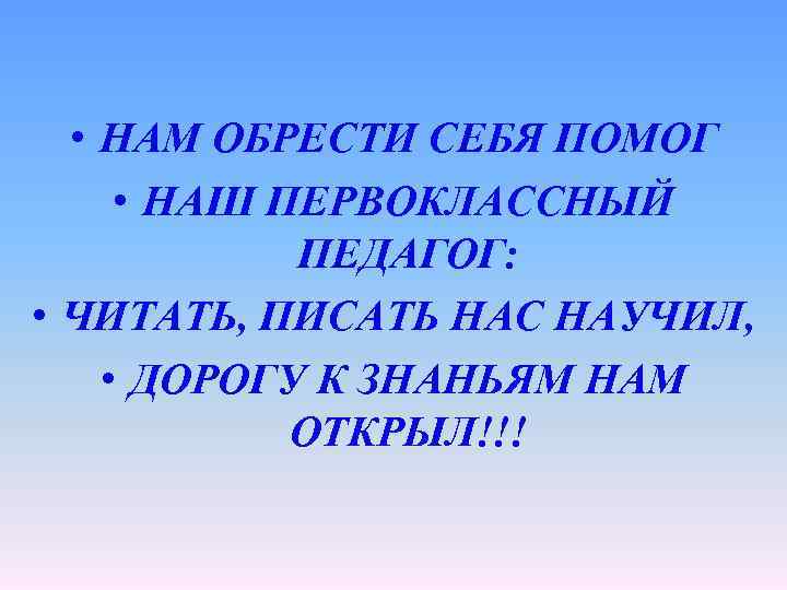  • НАМ ОБРЕСТИ СЕБЯ ПОМОГ • НАШ ПЕРВОКЛАССНЫЙ ПЕДАГОГ: • ЧИТАТЬ, ПИСАТЬ НАС