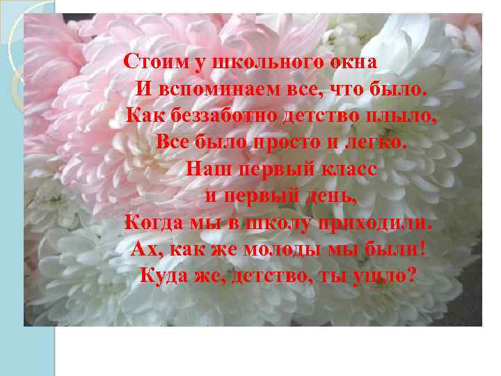 Стоим у школьного окна И вспоминаем все, что было. Как беззаботно детство плыло, Все