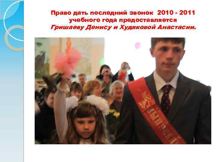 Право дать последний звонок 2010 - 2011 учебного года предоставляется Гришаеву Денису и Худяковой