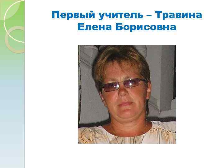 Первый учитель – Травина Елена Борисовна 