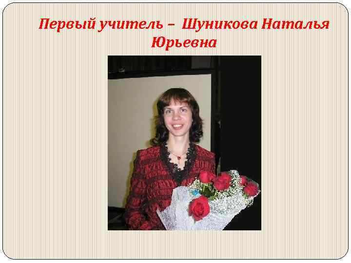 Первый учитель – Шуникова Наталья Юрьевна 