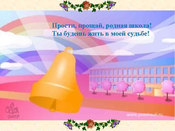 Прости, прощай, родная школа! Ты будешь жить в моей судьбе! 